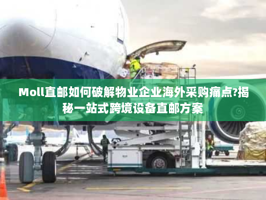 Moll直邮如何破解物业企业海外采购痛点?揭秘一站式跨境设备直邮方案 Moll直邮如何破解物业企业海外采购痛点?揭秘一站式跨境设备直邮方案