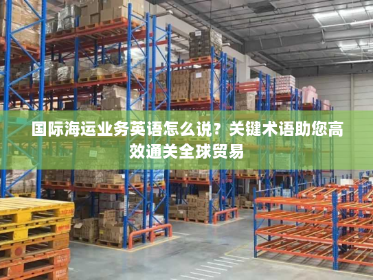 国际海运业务英语怎么说？关键术语助您高效通关全球贸易