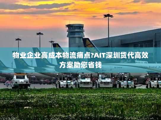 物业企业高成本物流痛点?AIT深圳货代高效方案助您省钱
