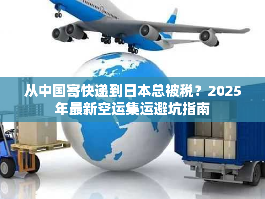 从中国寄快递到日本总被税？2025年最新空运集运避坑指南