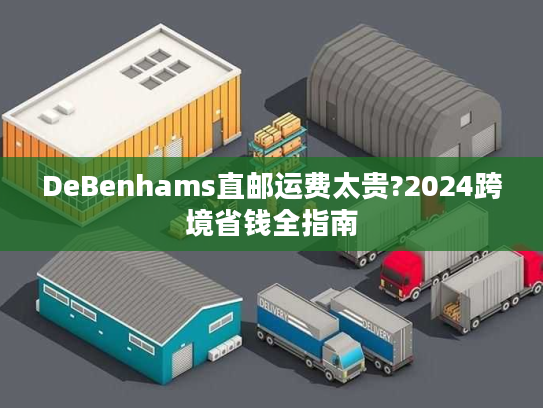 DeBenhams直邮运费太贵?2024跨境省钱全指南 DeBenhams直邮运费太贵?2024跨境省钱全指南