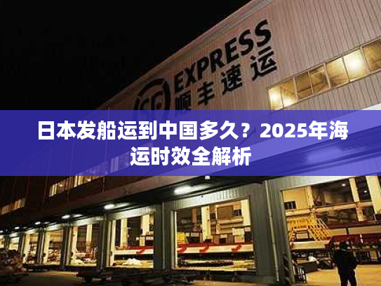 日本发船运到中国多久？2025年海运时效全解析