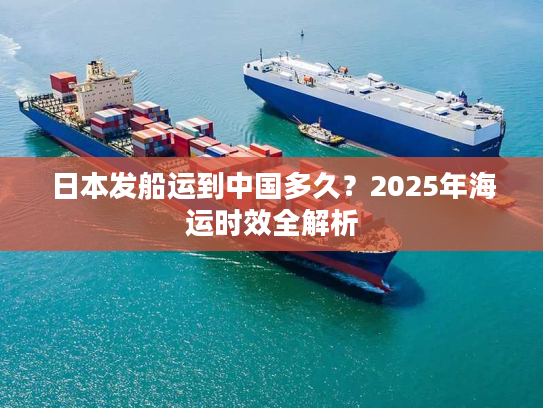 日本发船运到中国多久？2025年海运时效全解析