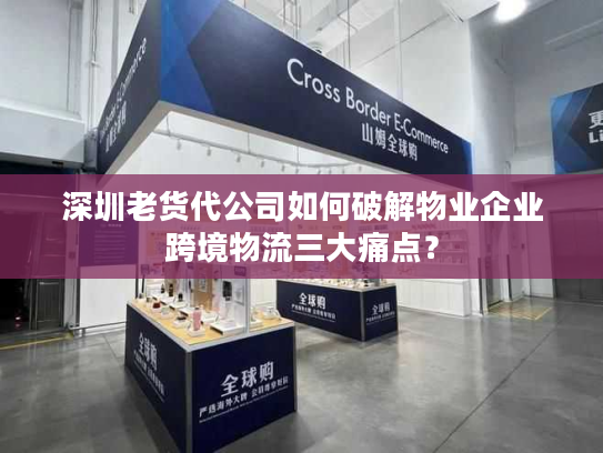 深圳老货代公司如何破解物业企业跨境物流三大痛点？