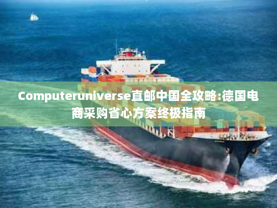 Computeruniverse直邮中国全攻略:德国电商采购省心方案终极指南