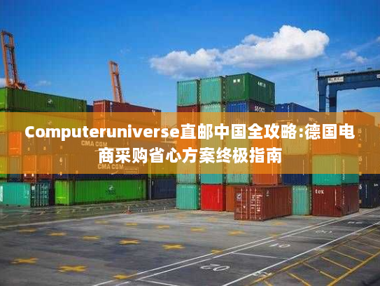 Computeruniverse直邮中国全攻略:德国电商采购省心方案终极指南