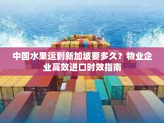 中国水果运到新加坡要多久？物业企业高效进口时效指南
