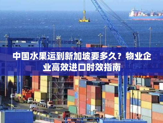 中国水果运到新加坡要多久？物业企业高效进口时效指南