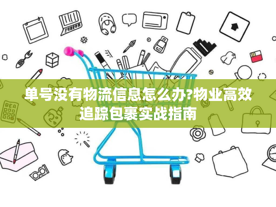单号没有物流信息怎么办?物业高效追踪包裹实战指南 单号没有物流信息怎么办?物业高效追踪包裹实战指南