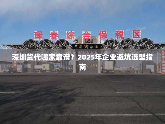 深圳货代哪家靠谱？2025年企业避坑选型指南