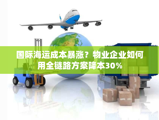 国际海运成本暴涨？物业企业如何用全链路方案降本30%