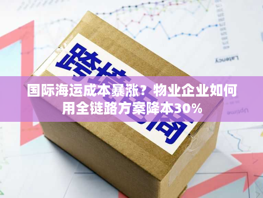 国际海运成本暴涨？物业企业如何用全链路方案降本30%