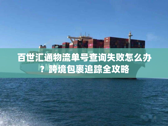 百世汇通物流单号查询失败怎么办？跨境包裹追踪全攻略