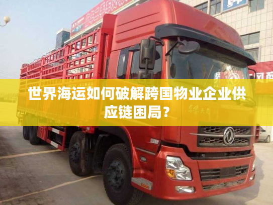 世界海运如何破解跨国物业企业供应链困局？