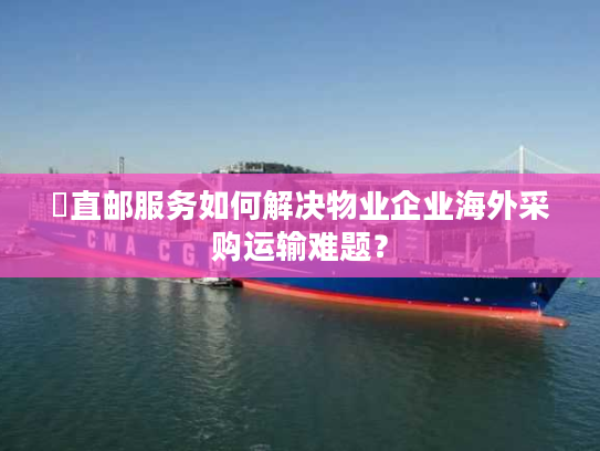 焗直邮服务如何解决物业企业海外采购运输难题？