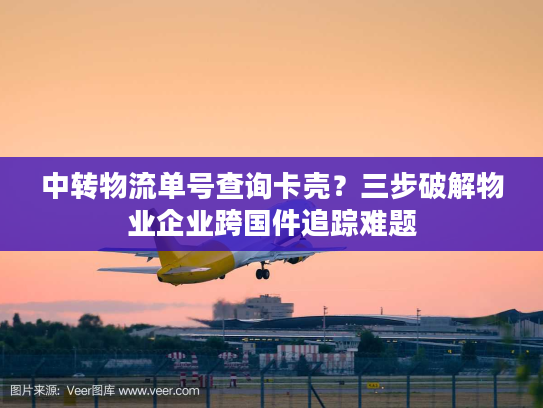 中转物流单号查询卡壳？三步破解物业企业跨国件追踪难题