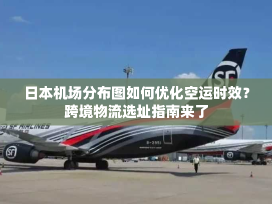 日本机场分布图如何优化空运时效？跨境物流选址指南来了