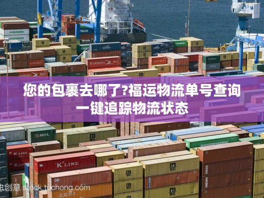 您的包裹去哪了?福运物流单号查询一键追踪物流状态