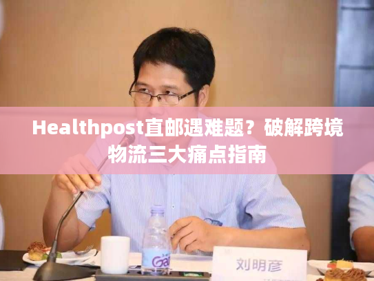 Healthpost直邮遇难题？破解跨境物流三大痛点指南