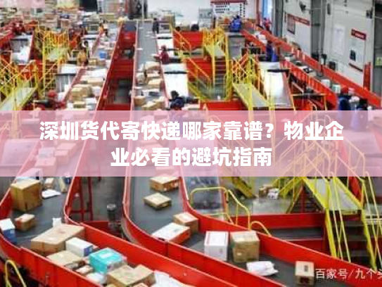 深圳货代寄快递哪家靠谱？物业企业必看的避坑指南