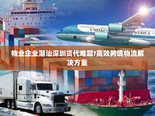 物业企业潮汕深圳货代难题?高效跨境物流解决方案 物业企业潮汕深圳货代难题?高效跨境物流解决方案