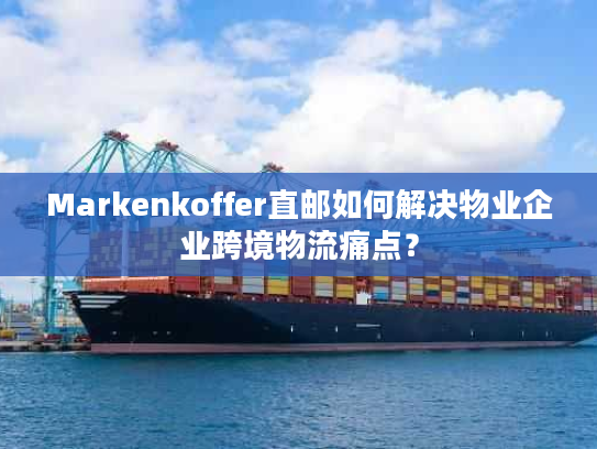 Markenkoffer直邮如何解决物业企业跨境物流痛点? Markenkoffer直邮如何解决物业企业跨境物流痛点?