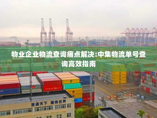 物业企业物流查询痛点解决:中集物流单号查询高效指南