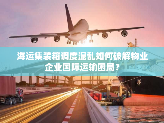 海运集装箱调度混乱如何破解物业企业国际运输困局？