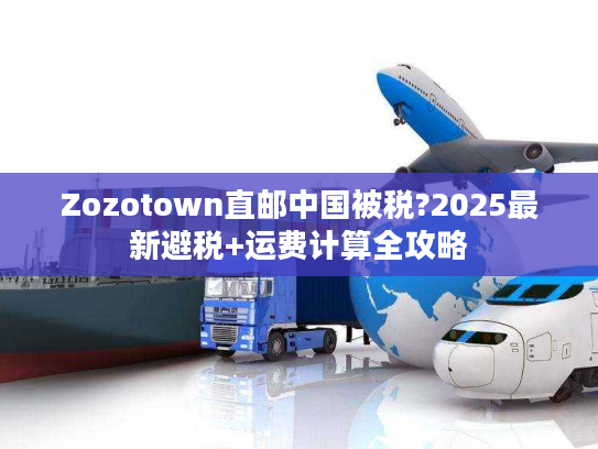 Zozotown直邮中国被税?2025最新避税+运费计算全攻略