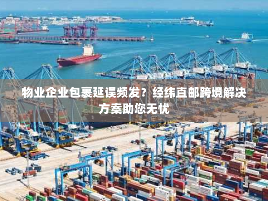 物业企业包裹延误频发?经纬直邮跨境解决方案助您无忧 物业企业包裹延误频发?经纬直邮跨境解决方案助您无忧