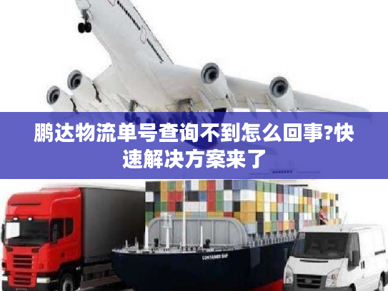 鹏达物流单号查询不到怎么回事?快速解决方案来了 鹏达物流单号查询不到怎么回事?快速解决方案来了