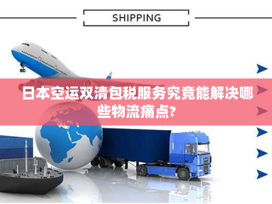 日本空运双清包税服务究竟能解决哪些物流痛点? 日本空运双清包税服务究竟能解决哪些物流痛点?