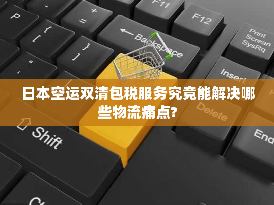 日本空运双清包税服务究竟能解决哪些物流痛点? 日本空运双清包税服务究竟能解决哪些物流痛点?