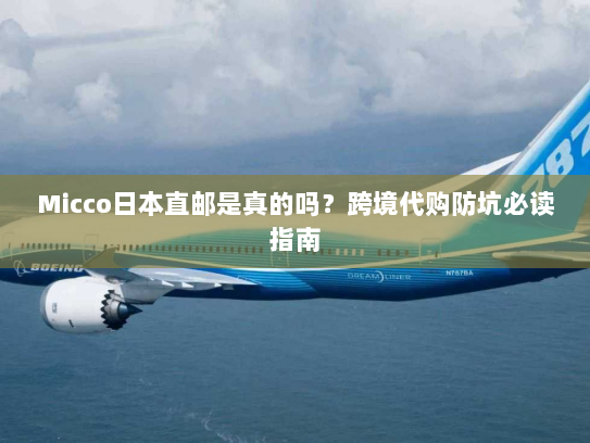 Micco日本直邮是真的吗？跨境代购防坑必读指南