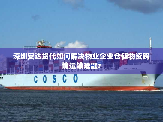 深圳安达货代如何解决物业企业仓储物资跨境运输难题? 深圳安达货代如何解决物业企业仓储物资跨境运输难题?