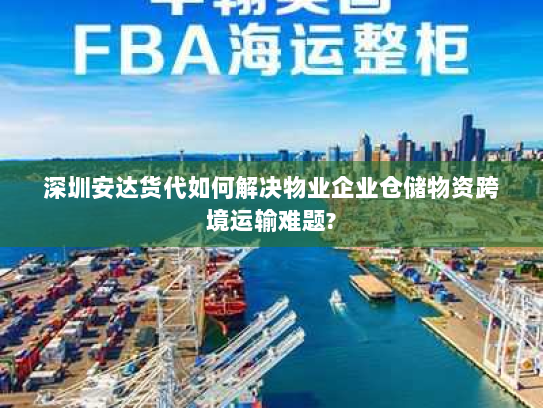 深圳安达货代如何解决物业企业仓储物资跨境运输难题? 深圳安达货代如何解决物业企业仓储物资跨境运输难题?