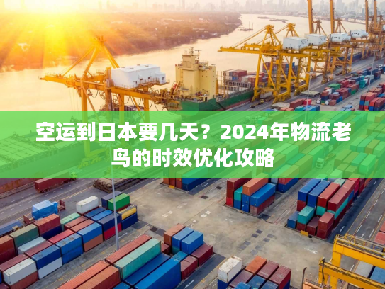 空运到日本要几天？2024年物流老鸟的时效优化攻略