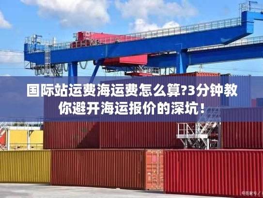国际站运费海运费怎么算?3分钟教你避开海运报价的深坑！