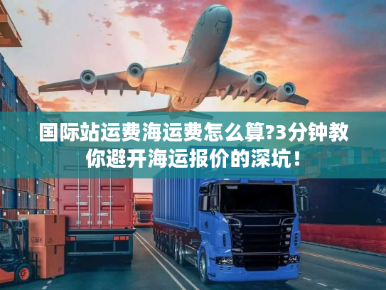 国际站运费海运费怎么算?3分钟教你避开海运报价的深坑！