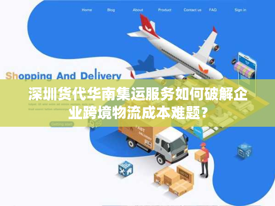 深圳货代华南集运服务如何破解企业跨境物流成本难题？