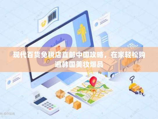 现代百货免税店直邮中国攻略，在家轻松购遍韩国美妆爆品