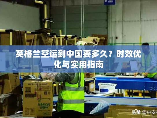 英格兰空运到中国要多久？时效优化与实用指南