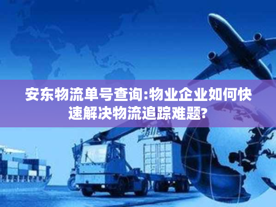 安东物流单号查询:物业企业如何快速解决物流追踪难题?