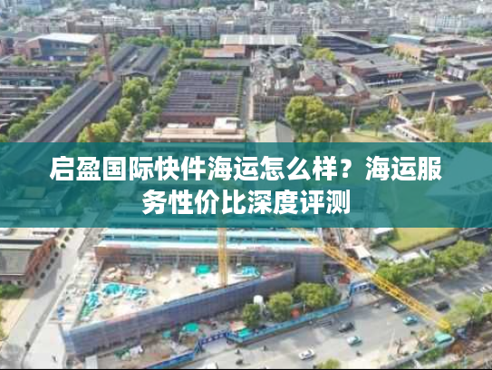 启盈国际快件海运怎么样？海运服务性价比深度评测