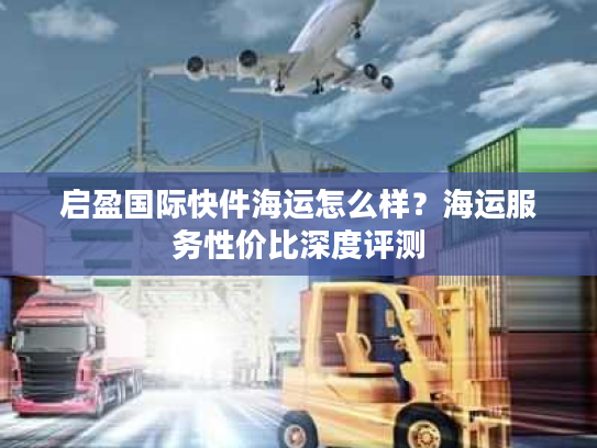 启盈国际快件海运怎么样？海运服务性价比深度评测