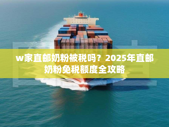 w家直邮奶粉被税吗?2025年直邮奶粉免税额度全攻略 w家直邮奶粉被税吗?2025年直邮奶粉免税额度全攻略