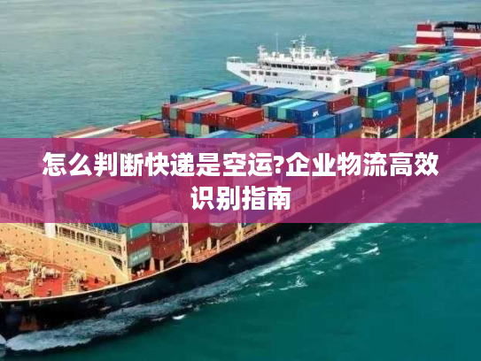 怎么判断快递是空运?企业物流高效识别指南