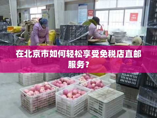 在北京市如何轻松享受免税店直邮服务？