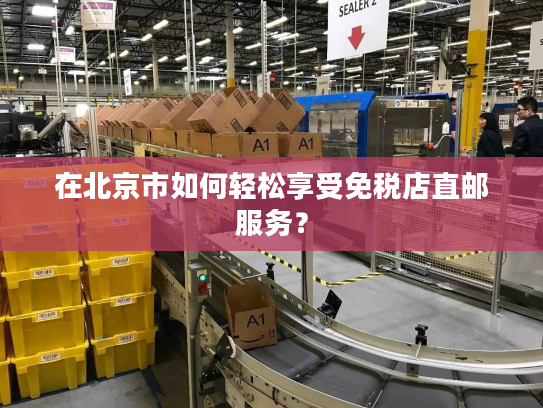 在北京市如何轻松享受免税店直邮服务？