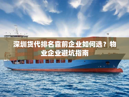 深圳货代排名靠前企业如何选？物业企业避坑指南